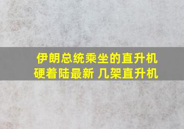 伊朗总统乘坐的直升机硬着陆最新 几架直升机